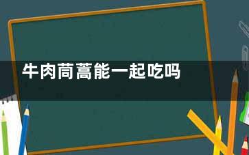 牛肉茼蒿能一起吃吗 牛肉和茼蒿可以一起吃吗,牛肉茼蒿能一起吃吗